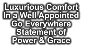 Luxurious Comfort In a Well Appointed  Go Everywhere Statement of Power & Grace